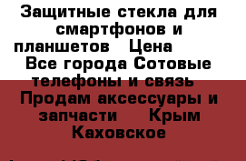 Защитные стекла для смартфонов и планшетов › Цена ­ 100 - Все города Сотовые телефоны и связь » Продам аксессуары и запчасти   . Крым,Каховское